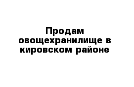 Продам овощехранилище в кировском районе